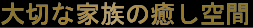 大切な家族の癒し空間